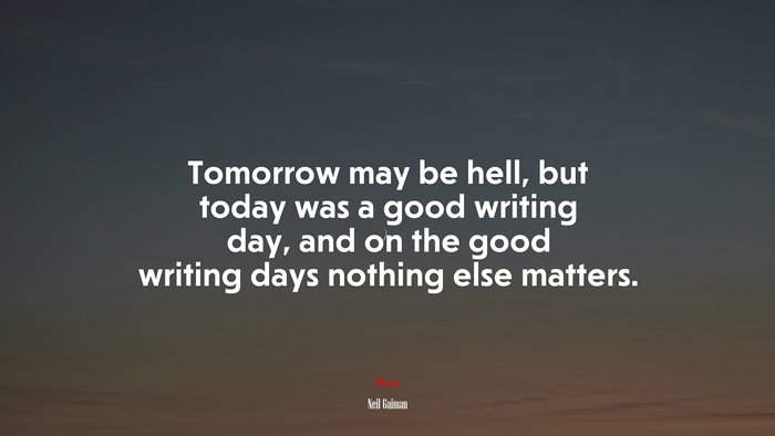 Tomorrow may be hell, but today was a good writing day, and on the good writing days nothing else matters. | Neil Gaiman quote