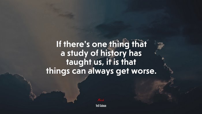 If there’s one thing that a study of history has taught us, it is that things can always get worse. | Neil Gaiman quote