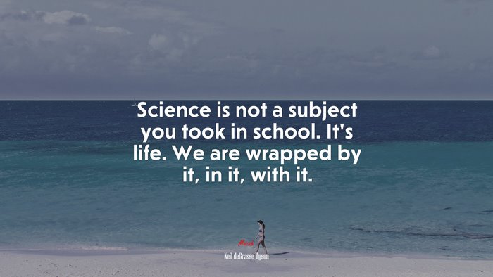Science is not a subject you took in school. It’s life. We are wrapped by it, in it, with it. | Neil deGrasse Tyson quote