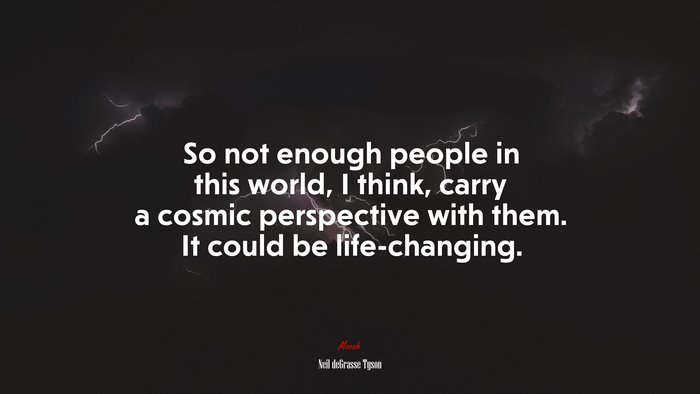 So not enough people in this world, I think, carry a cosmic perspective with them. It could be life-changing. | Neil deGrasse Tyson quote