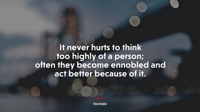 It never hurts to think too highly of a person; often they become ennobled and act better because of it. | Nelson Mandela quote