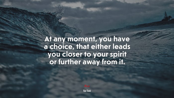 At any moment, you have a choice, that either leads you closer to your spirit or further away from it. | Nhat Hanh quote