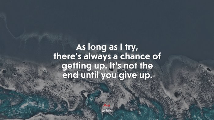 As long as I try, there’s always a chance of getting up. It’s not the end until you give up. | Nick Vujicic quote