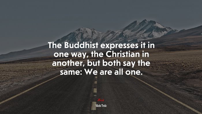 The Buddhist expresses it in one way, the Christian in another, but both say the same: We are all one. | Nikola Tesla quote