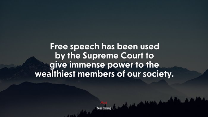 Free speech has been used by the Supreme Court to give immense power to the wealthiest members of our society. | Noam Chomsky quote