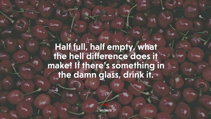 Half full, half empty, what the hell difference does it make? If there’s something in the damn glass, drink it. | Nora Roberts quote