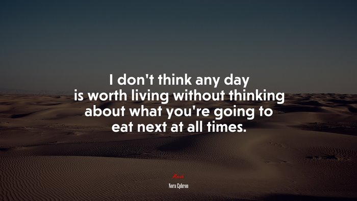 I don’t think any day is worth living without thinking about what you’re going to eat next at all times. | Nora Ephron quote
