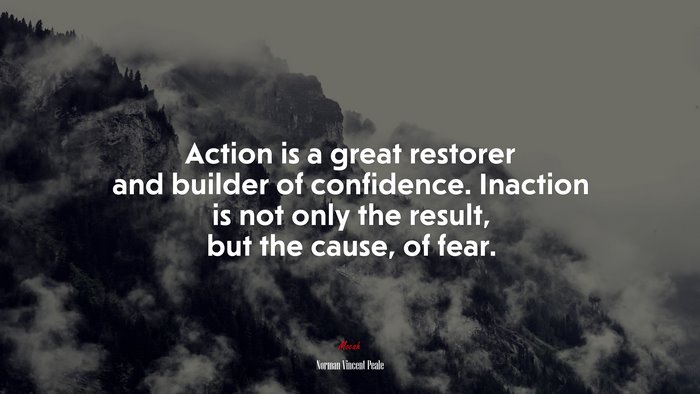 Action is a great restorer and builder of confidence. Inaction is not only the result, but the cause, of fear. | Norman Vincent Peale quote