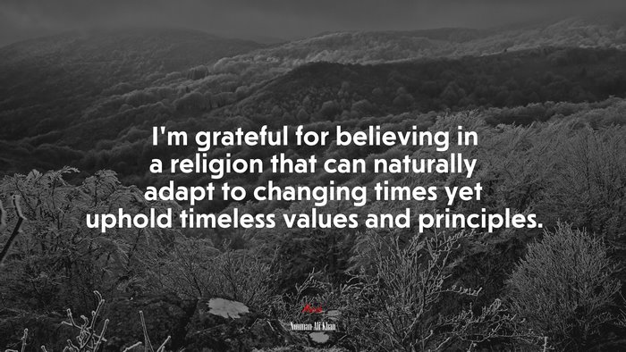 I’m grateful for believing in a religion that can naturally adapt to changing times yet uphold timeless values and principles. | Nouman Ali Khan quote