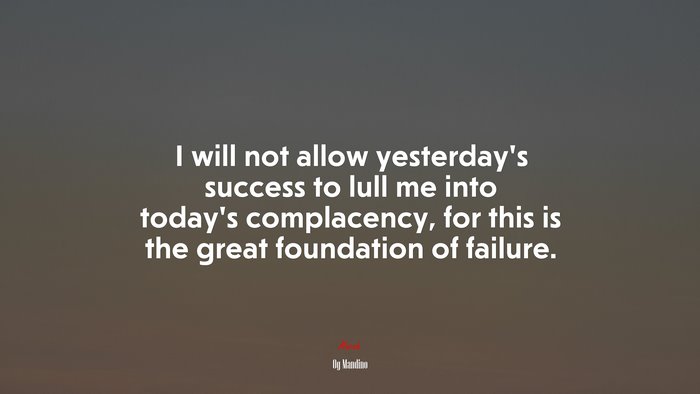 I will not allow yesterday’s success to lull me into today’s complacency, for this is the great foundation of failure. | Og Mandino quote