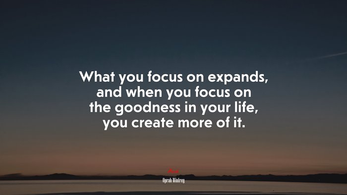 What you focus on expands, and when you focus on the goodness in your life, you create more of it. | Oprah Winfrey quote
