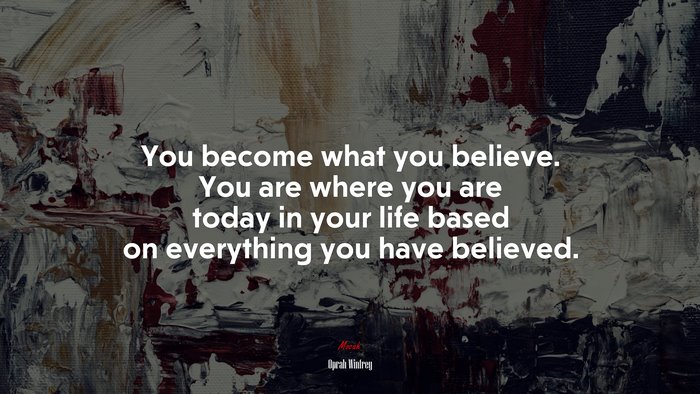 You become what you believe. You are where you are today in your life based on everything you have believed. | Oprah Winfrey quote