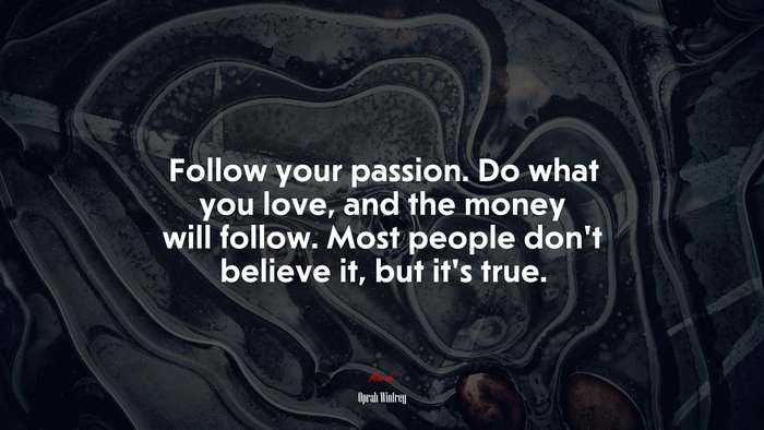 Follow your passion. Do what you love, and the money will follow. Most people don’t believe it, but it’s true. | Oprah Winfrey quote