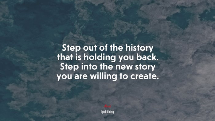Step out of the history that is holding you back. Step into the new story you are willing to create. | Oprah Winfrey quote