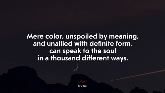 Mere color, unspoiled by meaning, and unallied with definite form, can speak to the soul in a thousand different ways. | Oscar Wilde quote