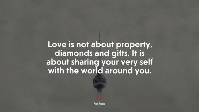 Love is not about property, diamonds and gifts. It is about sharing your very self with the world around you. | Pablo Neruda quote