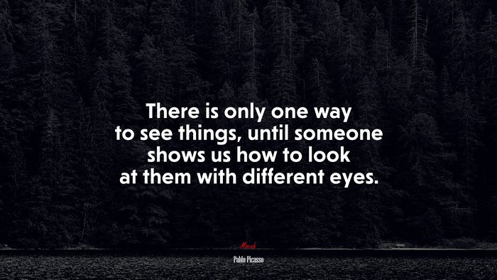 There is only one way to see things, until someone shows us how to look at them with different eyes. | Pablo Picasso quote