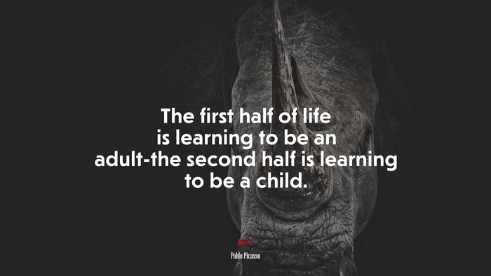 The first half of life is learning to be an adult-the second half is learning to be a child. | Pablo Picasso quote