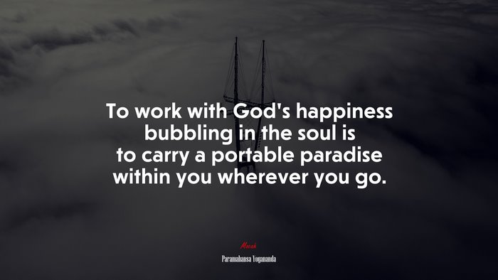 To work with God’s happiness bubbling in the soul is to carry a portable paradise within you wherever you go. | Paramahansa Yogananda quote