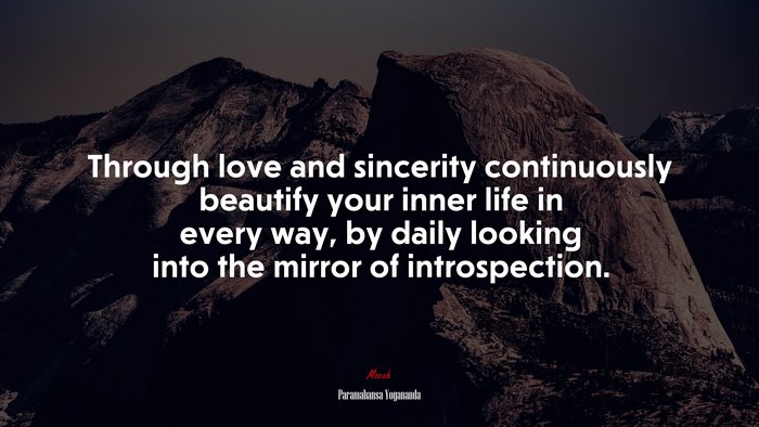 Through love and sincerity continuously beautify your inner life in every way, by daily looking into the mirror of introspection. | Paramahansa Yogananda quote