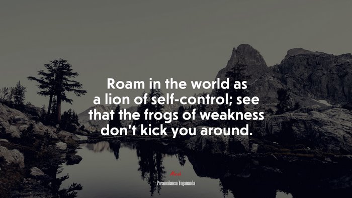 Roam in the world as a lion of self-control; see that the frogs of weakness don’t kick you around. | Paramahansa Yogananda quote