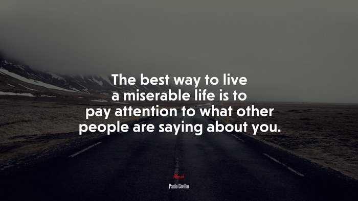 The best way to live a miserable life is to pay attention to what other people are saying about you. | Paulo Coelho quote