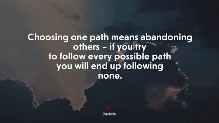 Choosing one path means abandoning others – if you try to follow every possible path you will end up following none. | Paulo Coelho quote