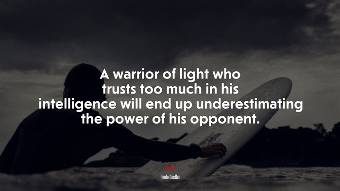 A warrior of light who trusts too much in his intelligence will end up underestimating the power of his opponent. | Paulo Coelho quote