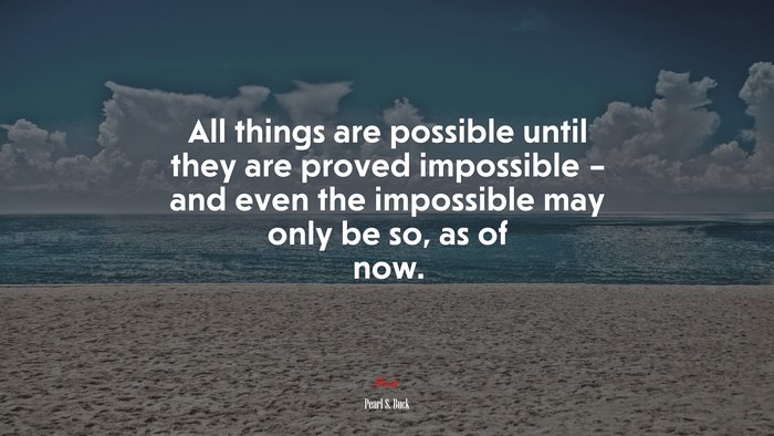 All things are possible until they are proved impossible – and even the impossible may only be so, as of now. | Pearl S. Buck quote