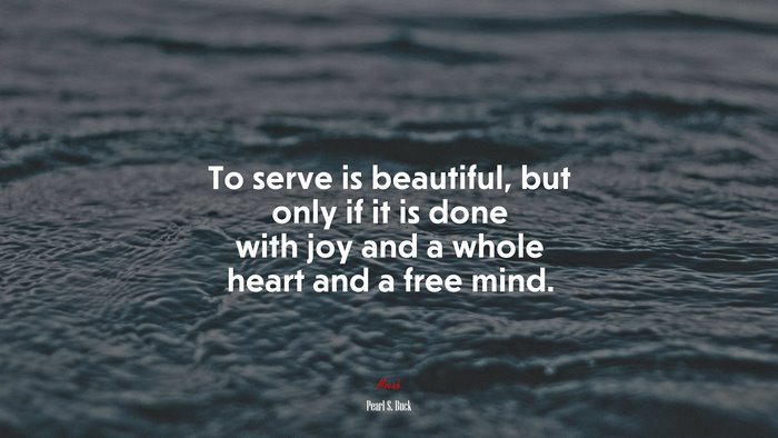 To serve is beautiful, but only if it is done with joy and a whole heart and a free mind. | Pearl S. Buck quote