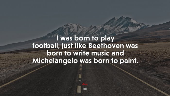 I was born to play football, just like Beethoven was born to write music and Michelangelo was born to paint. | Pelé quote