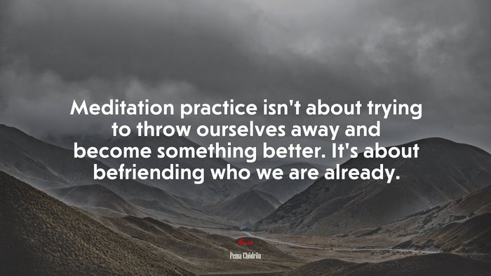 Meditation practice isn’t about trying to throw ourselves away and become something better. It’s about befriending who we are already. | Pema Chödrön quote