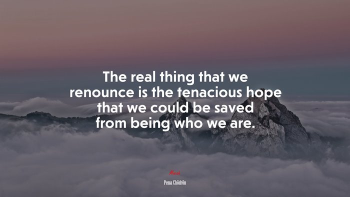 The real thing that we renounce is the tenacious hope that we could be saved from being who we are. | Pema Chödrön quote
