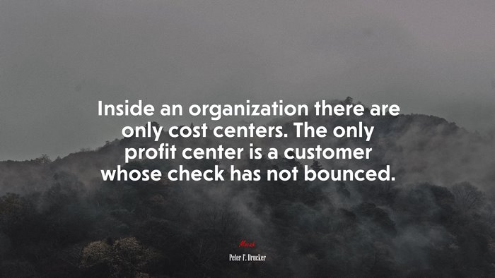 Inside an organization there are only cost centers. The only profit center is a customer whose check has not bounced. | Peter F. Drucker quote