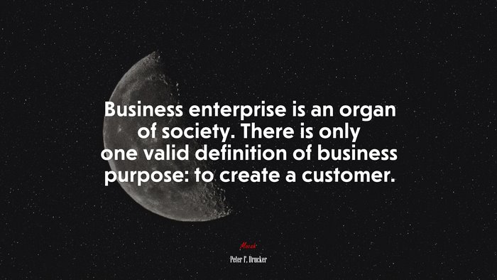 Business enterprise is an organ of society. There is only one valid definition of business purpose: to create a customer. | Peter F. Drucker quote