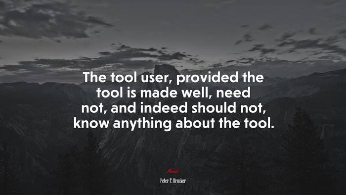 The tool user, provided the tool is made well, need not, and indeed should not, know anything about the tool. | Peter F. Drucker quote