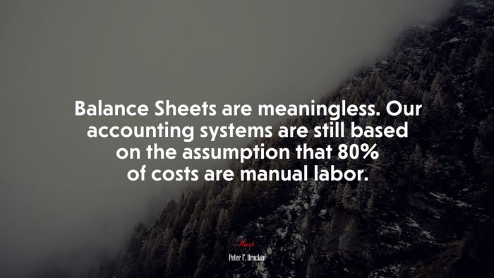 Balance Sheets are meaningless. Our accounting systems are still based on the assumption that 80% of costs are manual labor. | Peter F. Drucker quote