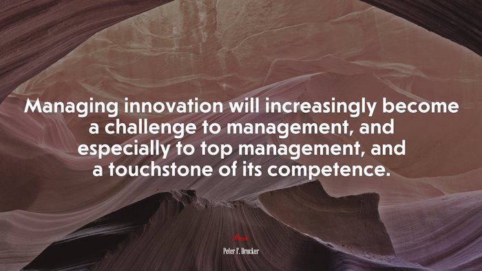 Managing innovation will increasingly become a challenge to management, and especially to top management, and a touchstone of its competence. | Peter F. Drucker quote
