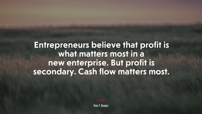 Entrepreneurs believe that profit is what matters most in a new enterprise. But profit is secondary. Cash flow matters most. | Peter F. Drucker quote