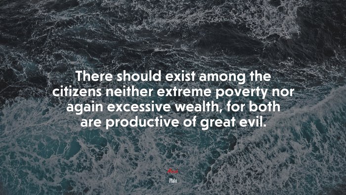 There should exist among the citizens neither extreme poverty nor again excessive wealth, for both are productive of great evil. | Plato quote