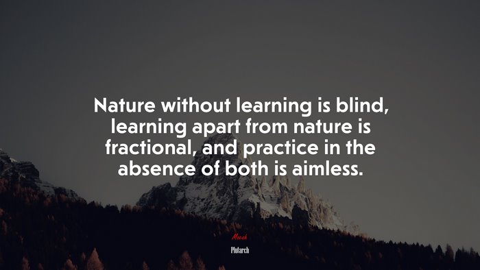 Nature without learning is blind, learning apart from nature is fractional, and practice in the absence of both is aimless. | Plutarch quote