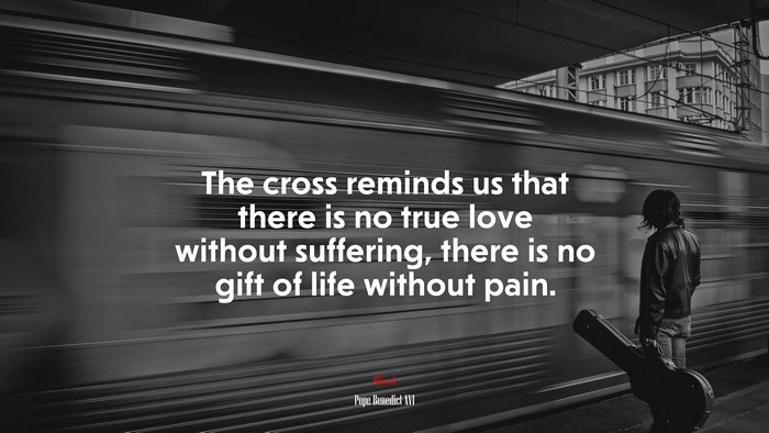 The cross reminds us that there is no true love without suffering, there is no gift of life without pain. | Pope Benedict XVI quote