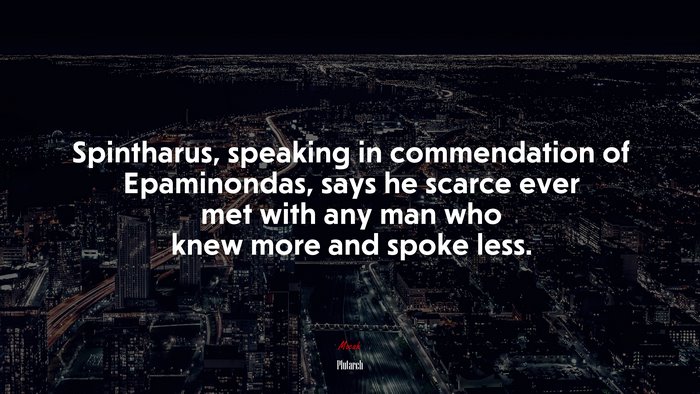 Spintharus, speaking in commendation of Epaminondas, says he scarce ever met with any man who knew more and spoke less. | Plutarch quote