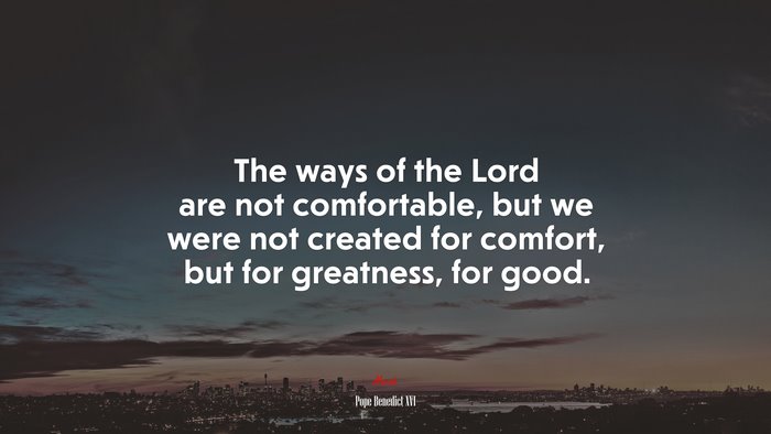 The ways of the Lord are not comfortable, but we were not created for comfort, but for greatness, for good. | Pope Benedict XVI quote