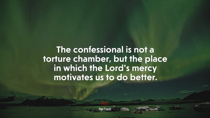 The confessional is not a torture chamber, but the place in which the Lord’s mercy motivates us to do better. | Pope Francis quote