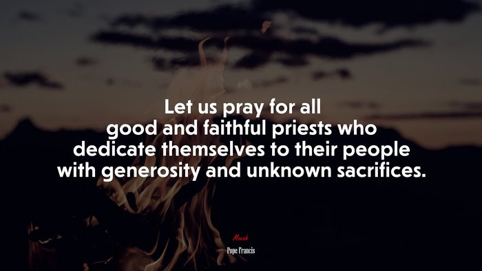 Let us pray for all good and faithful priests who dedicate themselves to their people with generosity and unknown sacrifices. | Pope Francis quote