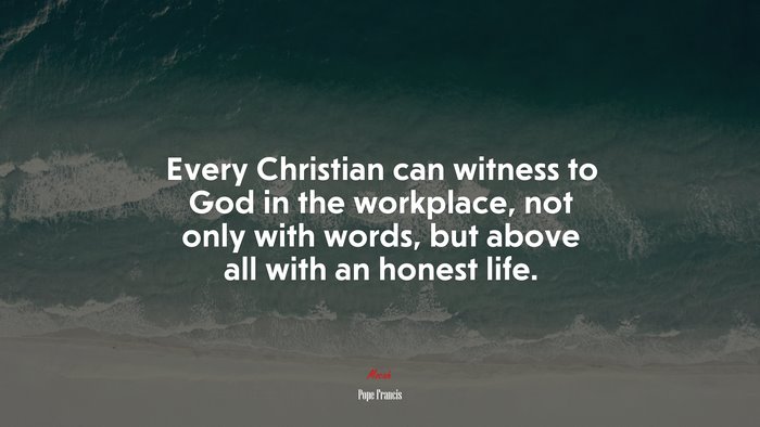 Every Christian can witness to God in the workplace, not only with words, but above all with an honest life. | Pope Francis quote
