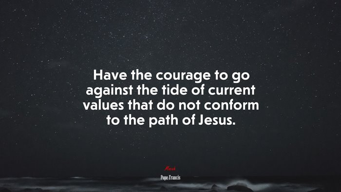 Have the courage to go against the tide of current values that do not conform to the path of Jesus. | Pope Francis quote