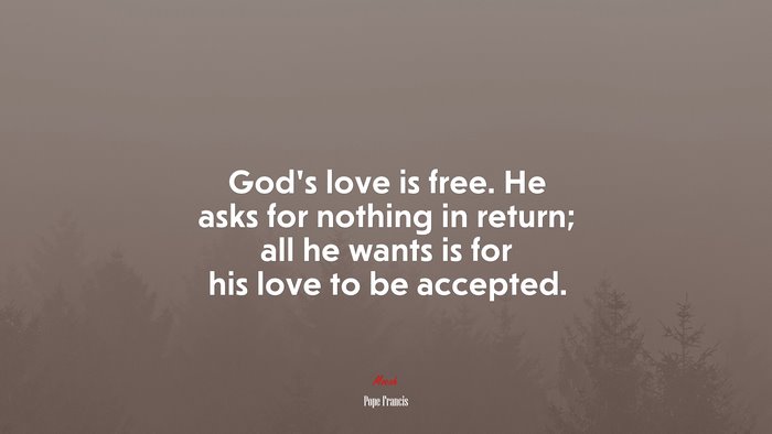 God’s love is free. He asks for nothing in return; all he wants is for his love to be accepted. | Pope Francis quote