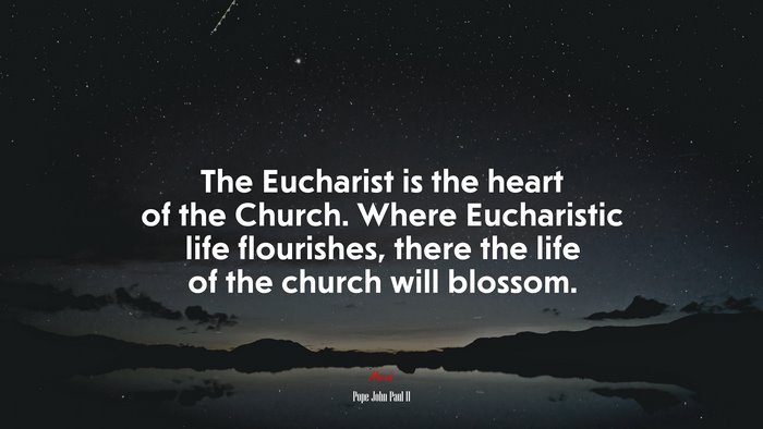 The Eucharist is the heart of the Church. Where Eucharistic life flourishes, there the life of the church will blossom. | Pope John Paul II quote